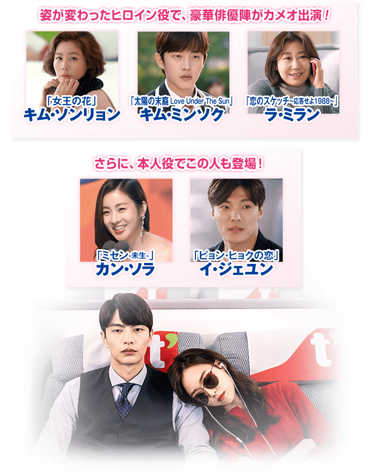 姿が変わったヒロイン役で、豪華俳優陣がカメオ出演！ 「女王の花」キム・ソンリョン 「太陽の末裔 Love Under The Sun」キム・ミンソク 「恋のスケッチ～応答せよ1988～」ラ・ミラン さらに、本人役でこの人も登場！ 「ミセン-未生-」カン・ソラ 「ピョン・ヒョクの恋」イ・ジェユン