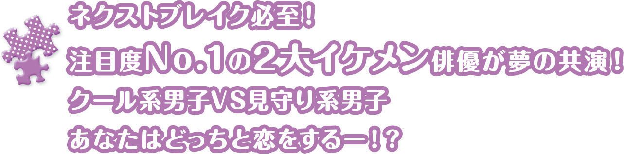 ネクストブレイク必至！注目度No.1の2大イケメン俳優が夢の共演！クール系男子VS見守り系男子あなたはどっちと恋をするー！？