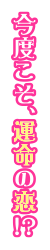 今度こそ、運命の恋!?