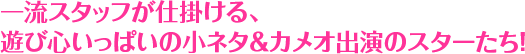 一流スタッフが仕掛ける、遊び心いっぱいの小ネタ＆カメオ出演のスターたち！