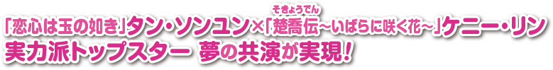 「恋心は玉の如き」タン・ソンユン×「楚喬伝（そきょうでん）～いばらに咲く花～」ケニー・リン 実力派トップスター 夢の共演が実現！