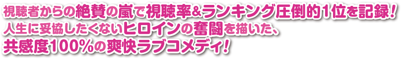 視聴者からの絶賛の嵐で視聴率＆ランキング圧倒的1位を記録！人生に妥協したくないヒロインの奮闘を描いた、共感度100％の爽快ラブコメディ！