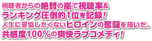 視聴者からの絶賛の嵐で視聴率＆ランキング圧倒的1位を記録！人生に妥協したくないヒロインの奮闘を描いた、共感度100％の爽快ラブコメディ！