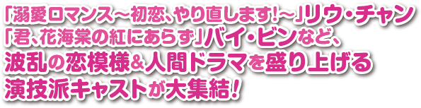 「溺愛ロマンス～初恋、やり直します！～」リウ・チャン「君、花海棠の紅にあらず」バイ・ビンなど、波乱の恋模様＆人間ドラマを盛り上げる演技派キャストが大集結！