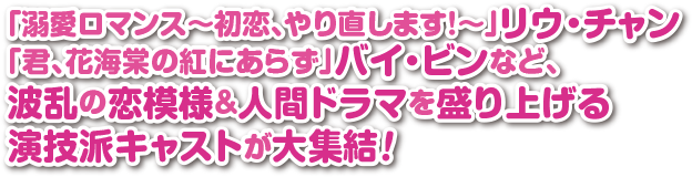 「溺愛ロマンス～初恋、やり直します！～」リウ・チャン「君、花海棠の紅にあらず」バイ・ビンなど、波乱の恋模様＆人間ドラマを盛り上げる演技派キャストが大集結！