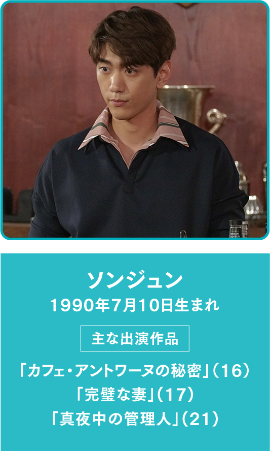 ソンジュン 1990年7月10日生まれ  【主な出演作品】「カフェ・アントワーヌの秘密」（16） 「完璧な妻」(17) 「真夜中の管理人」(21)