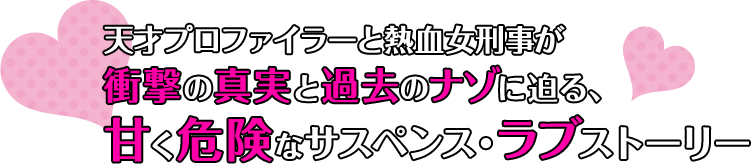 天才プロファイラーと熱血女刑事が衝撃の真実と過去のナゾに迫る、 甘く危険なサスペンス・ラブストーリー