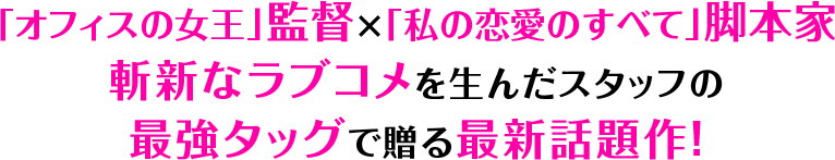 「オフィスの女王」監督×「私の恋愛のすべて」脚本家 斬新なラブコメを生んだスタッフの 最強タッグで贈る最新話題作！ 