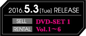 2016.5.3[Tue] RELEASE SELL DVD-SET 1 RENTAL Vol.1〜6