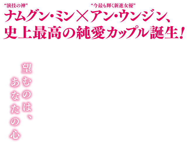 “演技の神”ナムグン・ミン×“今最も輝く新進女優” アン・ウンジン、史上最高の純愛カップル誕生！ 望むのは、あなたの心