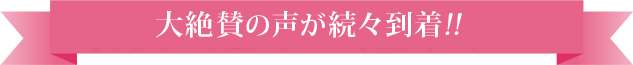 大絶賛の声が続々到着!!