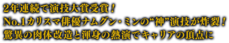 2年で連続演技大賞受賞！No.1カリスマ俳優ナムグン・ミンの“神”演技が炸裂！驚異の肉体改造と渾身の熱演でキャリアの頂点に！