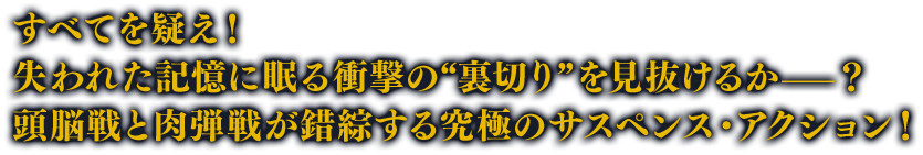 すべてを疑え！失われた記憶に眠る衝撃の“裏切り”を見抜けるか——？頭脳戦と肉弾戦が錯綜する究極のサスペンス・アクション！