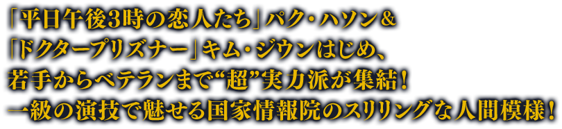 「平日午後3時の恋人たち」パク・ハソン＆「ドクタープリズナー」キム・ジウンはじめ、若手からベテランまで“超”実力派が集結！一級の演技で魅せる国家情報院のスリリングな人間模様！