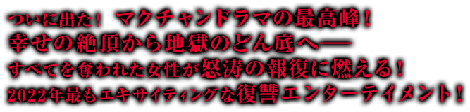 ついに出た！マクチャンドラマの最高峰！ 幸せの絶頂から地獄のどん底へ—すべてを奪われた女性が怒涛の報復に燃える！ 2022年最もエキサイティングな復讐エンターテイメント！
