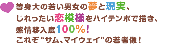 等身大の若い男女の夢と現実、じれったい恋模様をハイテンポで描き、感情移入度100％！これぞ“サム、マイウェイ”の若者像！