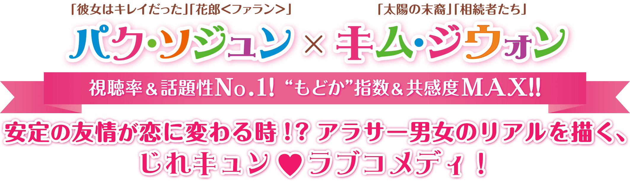 「彼女はキレイだった」「花郎＜ファラン＞」パク・ソジュン×「太陽の末裔」「相続者たち」キム・ジウォン視聴率＆話題性No.1！ “もどか”指数＆共感度MAX!! 安定の友情が恋に変わる時！？アラサー男女のリアルを描く、じれキュン♥ラブコメディ！