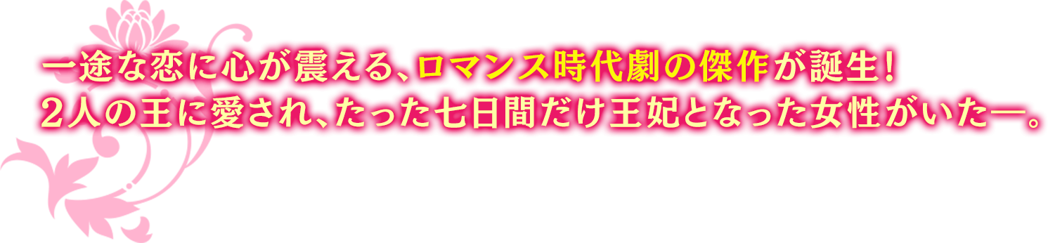 一途な恋に心が震える、ロマンス時代劇の傑作が誕生！ 2人の王に愛され、たった七日間だけ王妃となった女性がいた―。