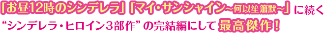 「お昼12時のシンデレラ」「マイ・サンシャイン〜何以笙簫默〜」に続く“シンデレラ・ヒロイン３部作”の完結編にして最高傑作！