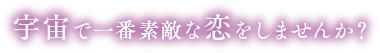 宇宙で一番素敵な恋をしませんか？