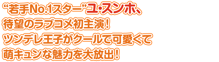 “若手No.1スター”ユ・スンホ、待望のラブコメ初主演！ ツンデレ王子がクールで可愛くて萌キュンな魅力を大放出！