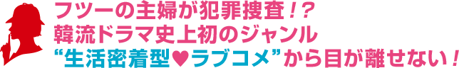 フツーの主婦が犯罪捜査!?韓流ドラマ史上初のジャンル“生活密着型♥ラブコメ”から目が離せない！