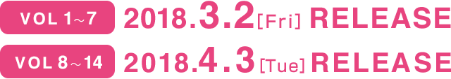 vol1〜7：2018.3.2(金)RELEASE。vol8〜14：2018.4.3(火)RELEASE