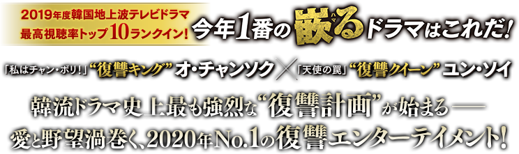 2019年度韓国地上波テレビドラマ最高視聴率トップ10ランクイン！今年１番の嵌る（ルビ：ハマる）ドラマはこれだ！「私はチャン・ボリ！」“復讐キング”オ・チャンソク×「天使の罠」“復讐クイーン”ユン・ソイ 韓流ドラマ史上最も強烈な”復讐計画”が始まる&mdash;&mdash; 愛と野望渦巻く、2020年No.1の復讐エンターテイメント！