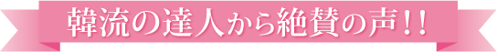 韓流の達人から絶賛の声！！