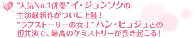 人気No.1俳優”イ・ジョンソクの主演最新作がついに上陸！“ラブストーリーの女王”ハン・ヒョジュとの初共演で、最高のケミストリーが巻き起こる！