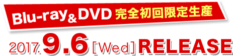 Blu-ray&DVD 完全初回限定生産　2017.9.6[Wed]RELEASE