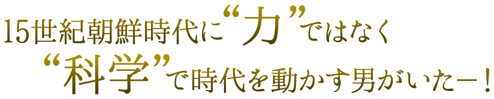 15世紀朝鮮時代に“力”ではなく“科学”で時代を動かす男がいた－！