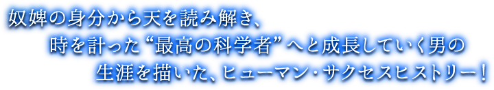 奴婢の身分から天を読み解き、時を計った“最高の科学者”へと成長していく男の生涯を描いた、ヒューマン・サクセスヒストリー！